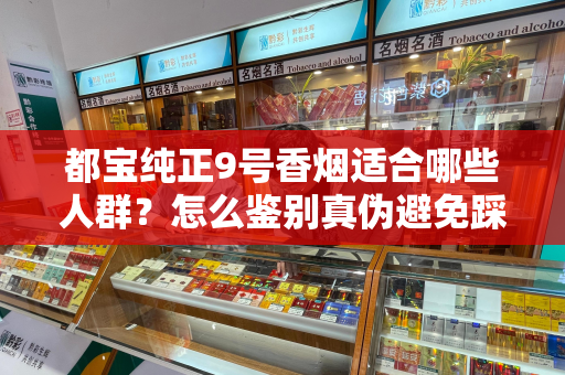 都宝纯正9号香烟适合哪些人群？怎么鉴别真伪避免踩坑？
